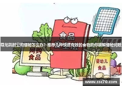 尊龙凯时公司便秘怎么办？推荐几种快速有效的食物助你缓解便秘问题