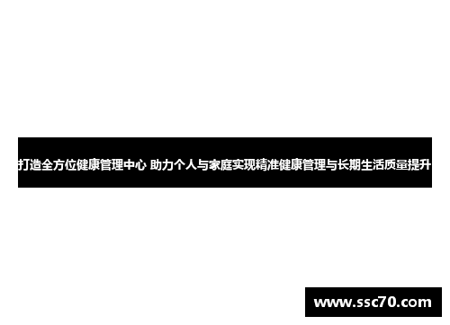 打造全方位健康管理中心 助力个人与家庭实现精准健康管理与长期生活质量提升