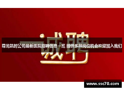 尊龙凯时公司最新医院招聘信息一览 提供多种岗位机会欢迎加入我们