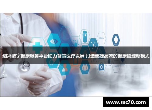 绍兴数字健康服务平台助力智慧医疗发展 打造便捷高效的健康管理新模式
