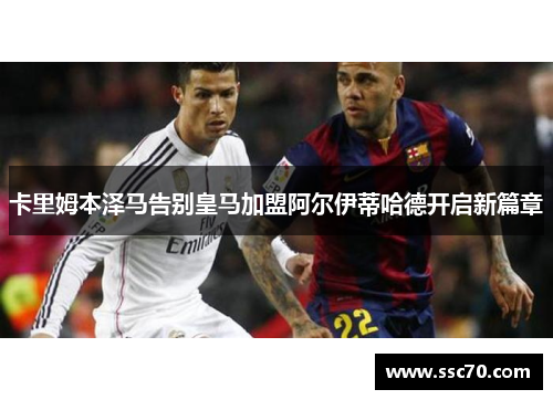 卡里姆本泽马告别皇马加盟阿尔伊蒂哈德开启新篇章
